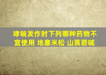 哮喘发作时下列哪种药物不宜使用 地塞米松 山莨菪碱